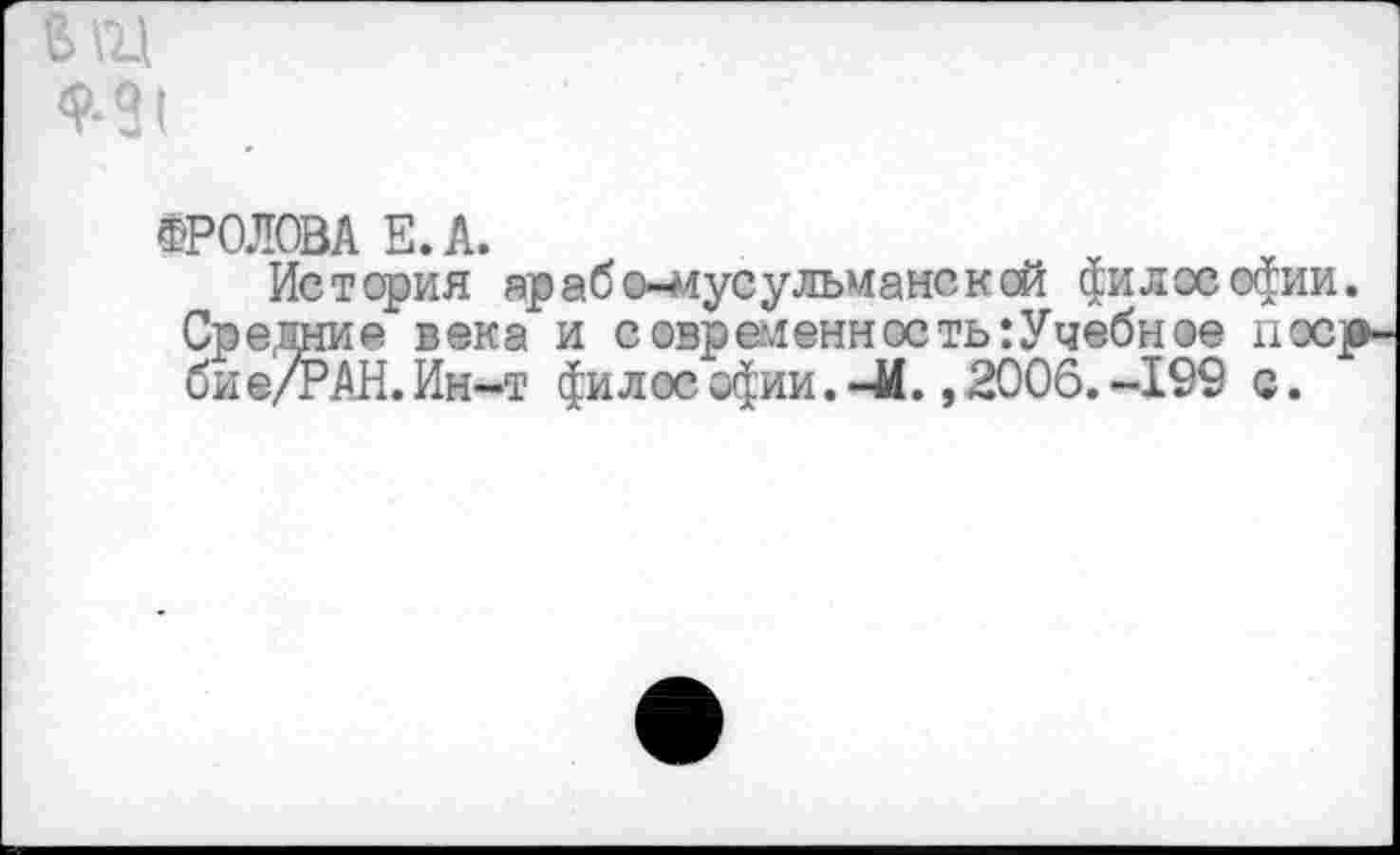 ﻿
ФРОЛОВА Е.А.
История яр аб ©-мусульмане к ей филее ©фии. Средние века и современность:Учебное noejp би е/РДН. Ин-т фи л ос офии. -4(., 2006. -199 с.